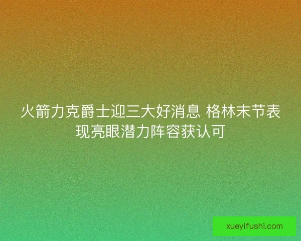 火箭力克爵士迎三大好消息 格林末节表现亮眼潜力阵容获认可