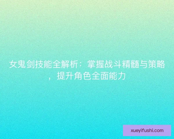 女鬼剑技能全解析：掌握战斗精髓与策略，提升角色全面能力