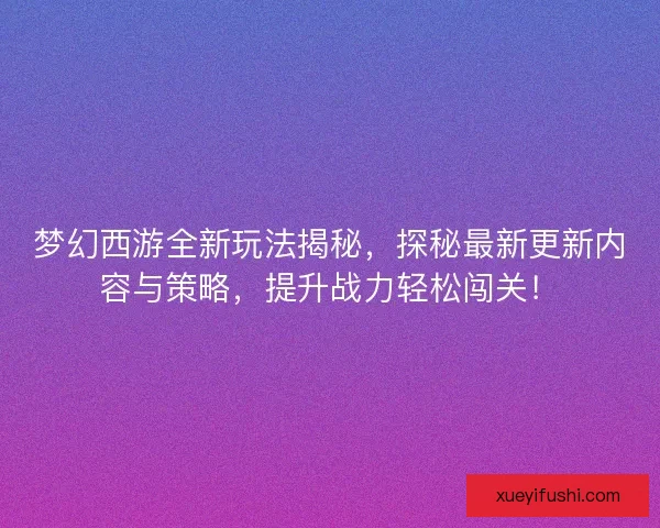 梦幻西游全新玩法揭秘，探秘最新更新内容与策略，提升战力轻松闯关！