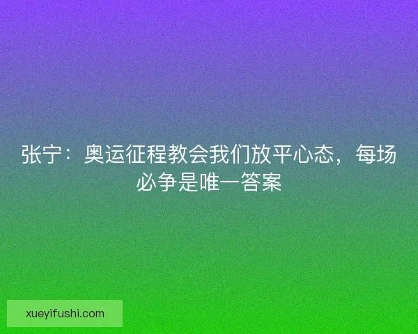 张宁：奥运征程教会我们放平心态，每场必争是唯一答案