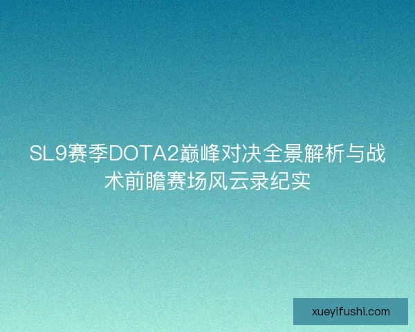 SL9赛季DOTA2巅峰对决全景解析与战术前瞻赛场风云录纪实