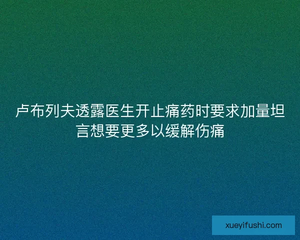 卢布列夫透露医生开止痛药时要求加量坦言想要更多以缓解伤痛