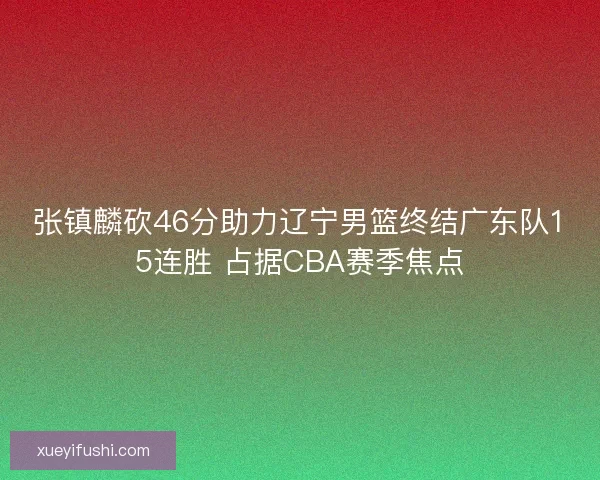 张镇麟砍46分助力辽宁男篮终结广东队15连胜 占据CBA赛季焦点