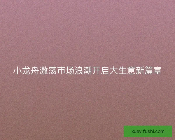 小龙舟激荡市场浪潮开启大生意新篇章