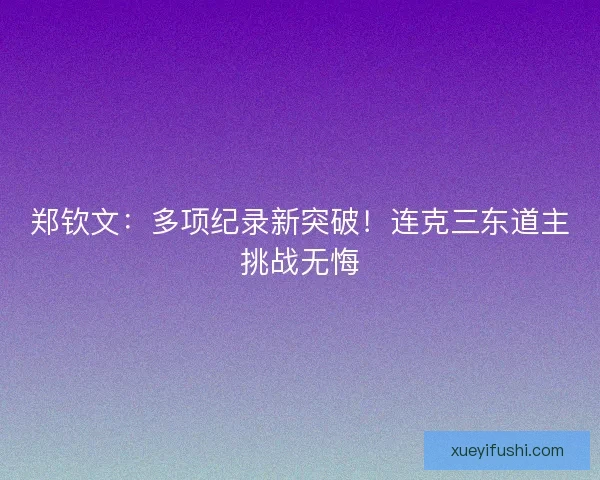 郑钦文：多项纪录新突破！连克三东道主挑战无悔