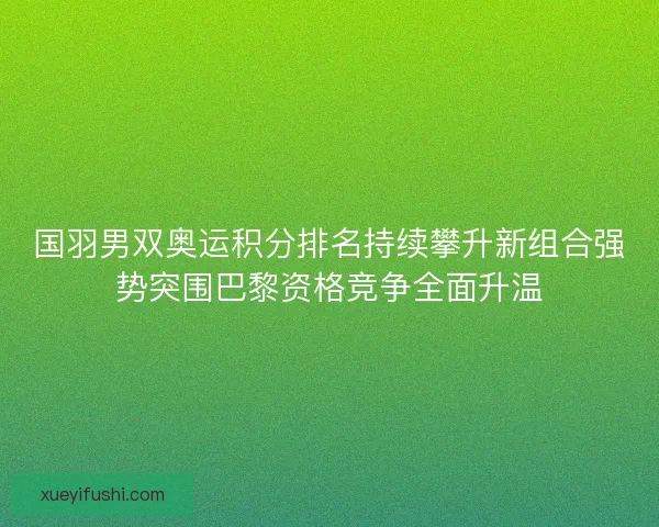 国羽男双奥运积分排名持续攀升新组合强势突围巴黎资格竞争全面升温